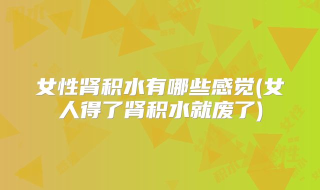 女性肾积水有哪些感觉(女人得了肾积水就废了)