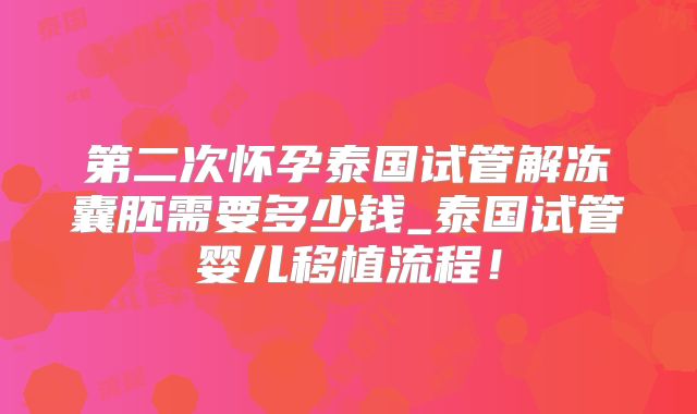 第二次怀孕泰国试管解冻囊胚需要多少钱_泰国试管婴儿移植流程!