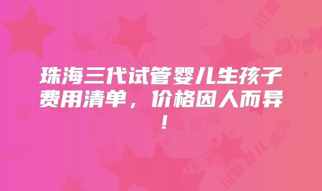 珠海三代试管婴儿生孩子费用清单，价格因人而异！