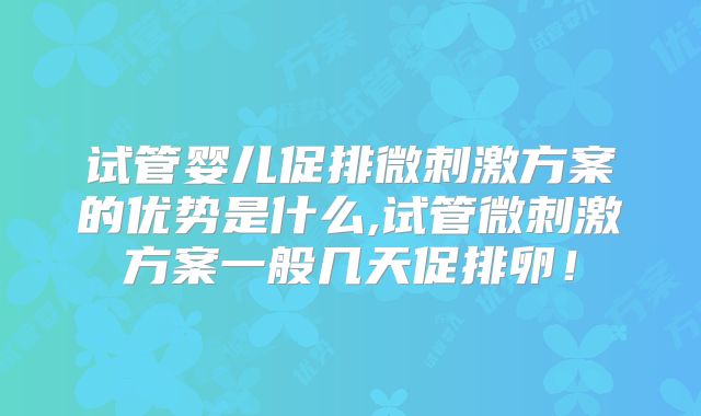 试管婴儿促排微刺激方案的优势是什么,试管微刺激方案一般几天促排卵!