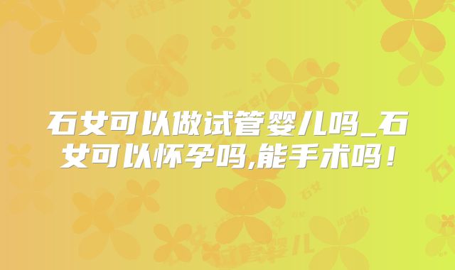 石女可以做试管婴儿吗_石女可以怀孕吗,能手术吗!