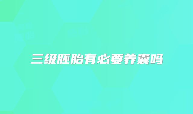 三级胚胎有必要养囊吗