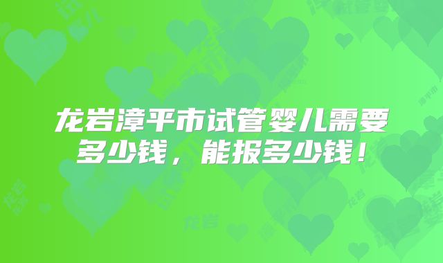龙岩漳平市试管婴儿需要多少钱,能报多少钱!