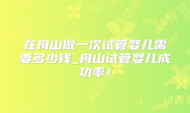 在舟山做一次试管婴儿需要多少钱_舟山试管婴儿成功率!
