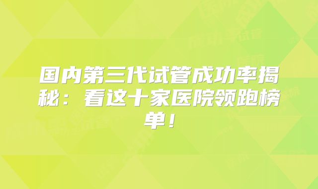 国内第三代试管成功率揭秘：看这十家医院领跑榜单！