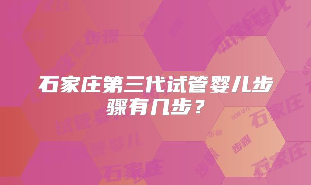 石家庄第三代试管婴儿步骤有几步？