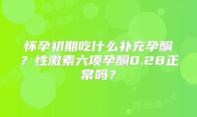 怀孕初期吃什么补充孕酮？性激素六项孕酮0.28正常吗？