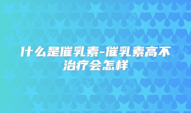 什么是催乳素-催乳素高不治疗会怎样