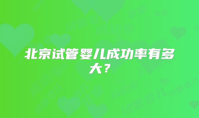 北京试管婴儿成功率有多大？