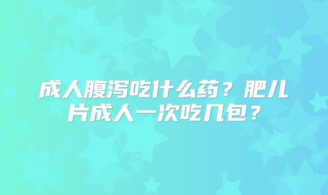 成人腹泻吃什么药？肥儿片成人一次吃几包？