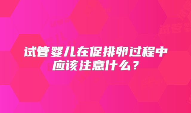 试管婴儿在促排卵过程中应该注意什么？