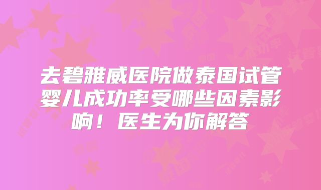 去碧雅威医院做泰国试管婴儿成功率受哪些因素影响！医生为你解答