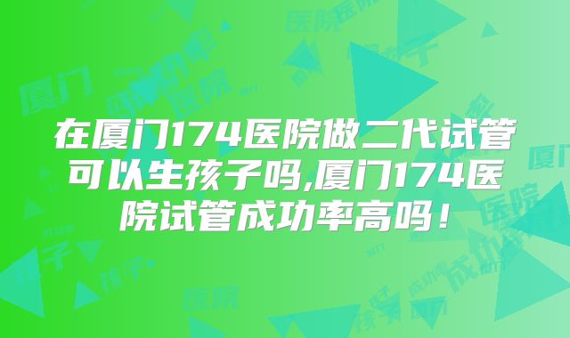 在厦门174医院做二代试管可以生孩子吗,厦门174医院试管成功率高吗!