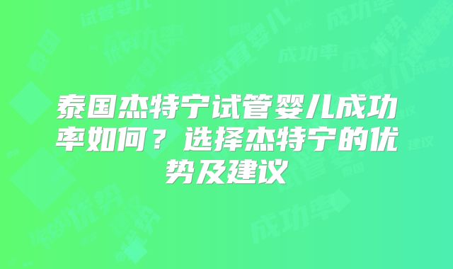泰国杰特宁试管婴儿成功率如何?选择杰特宁的优势及建议