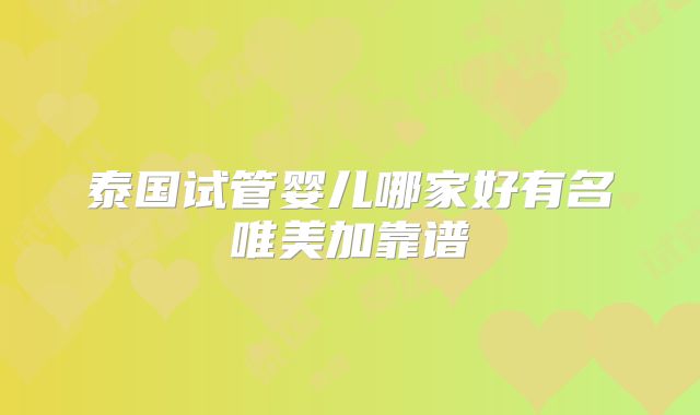泰国试管婴儿哪家好有名唯美加靠谱