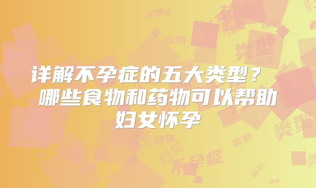 详解不孕症的五大类型? 哪些食物和药物可以帮助妇女怀孕