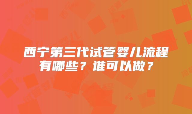 西宁第三代试管婴儿流程有哪些？谁可以做？