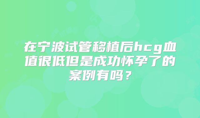 在宁波试管移植后hcg血值很低但是成功怀孕了的案例有吗？