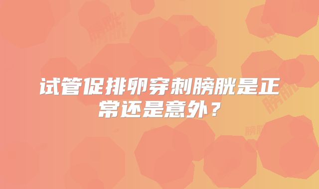 试管促排卵穿刺膀胱是正常还是意外？