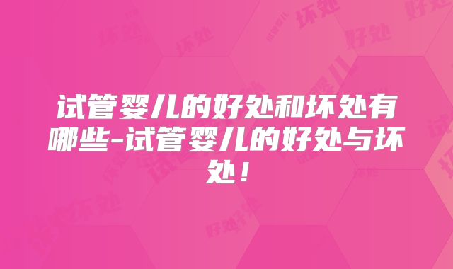 试管婴儿的好处和坏处有哪些-试管婴儿的好处与坏处！