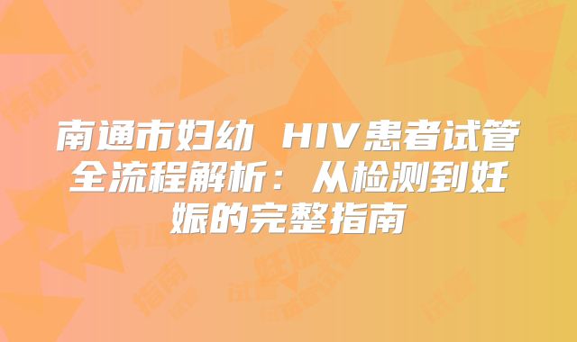 南通市妇幼 HIV患者试管全流程解析：从检测到妊娠的完整指南