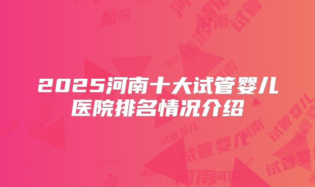 2025河南十大试管婴儿医院排名情况介绍
