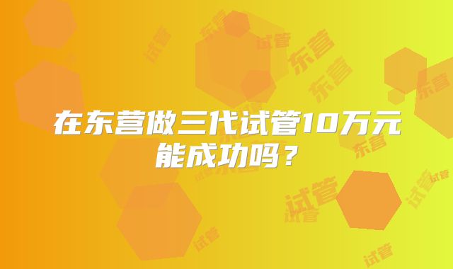 在东营做三代试管10万元能成功吗？
