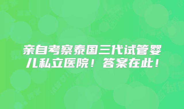 亲自考察泰国三代试管婴儿私立医院!答案在此!