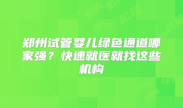 郑州试管婴儿绿色通道哪家强?快速就医就找这些机构