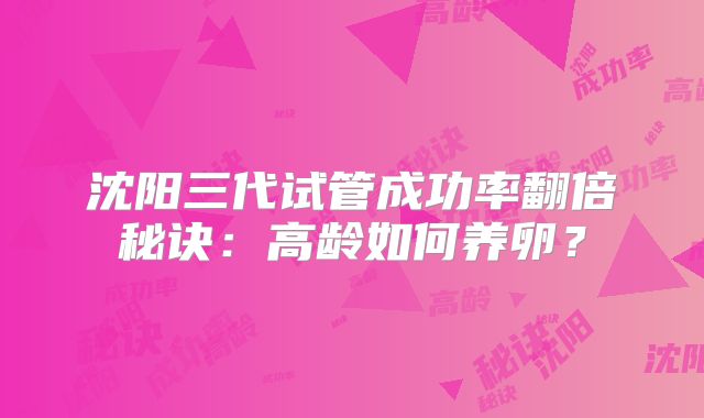 沈阳三代试管成功率翻倍秘诀：高龄如何养卵？
