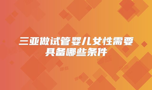 三亚做试管婴儿女性需要具备哪些条件