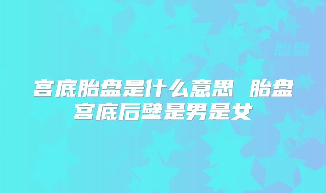 宫底胎盘是什么意思 胎盘宫底后壁是男是女