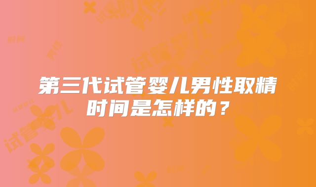 第三代试管婴儿男性取精时间是怎样的？
