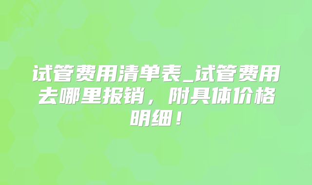 试管费用清单表_试管费用去哪里报销，附具体价格明细！