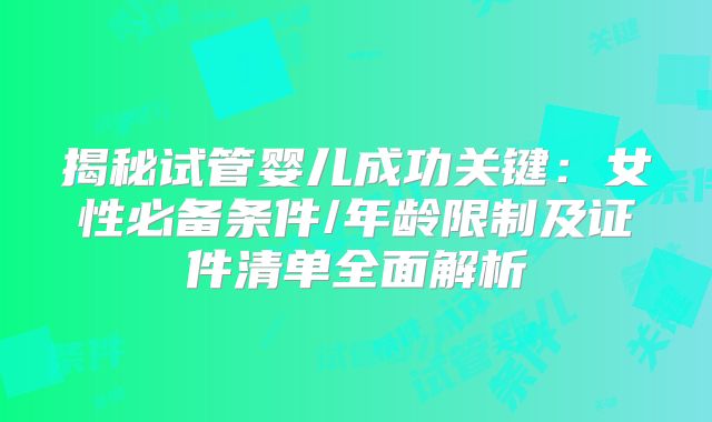 揭秘试管婴儿成功关键：女性必备条件/年龄限制及证件清单全面解析