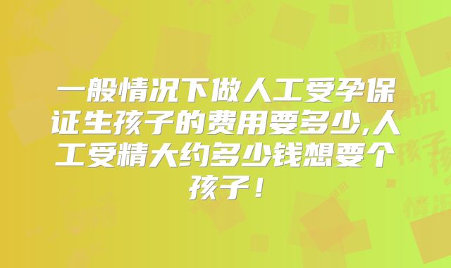 一般情况下做人工受孕保证生孩子的费用要多少,人工受精大约多少钱想要个孩子！