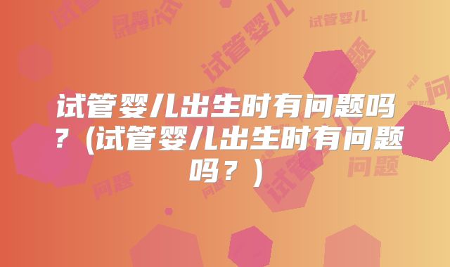 试管婴儿出生时有问题吗？(试管婴儿出生时有问题吗？)