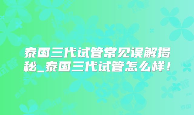 泰国三代试管常见误解揭秘_泰国三代试管怎么样！