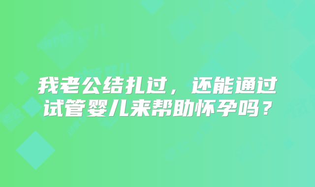 我老公结扎过，还能通过试管婴儿来帮助怀孕吗？
