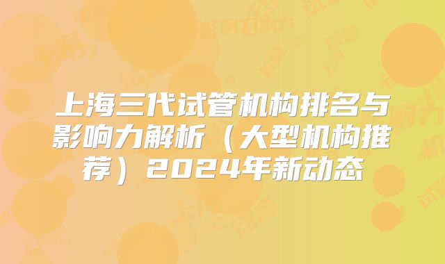 上海三代试管机构排名与影响力解析（大型机构推荐）2024年新动态