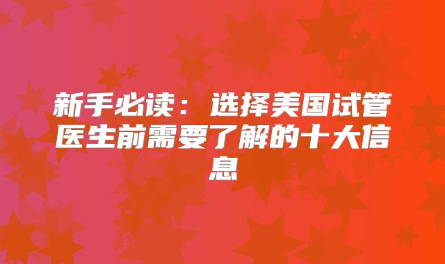 新手必读：选择美国试管医生前需要了解的十大信息