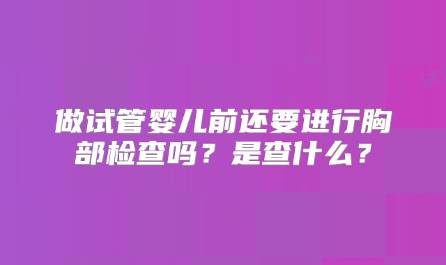 做试管婴儿前还要进行胸部检查吗？是查什么？