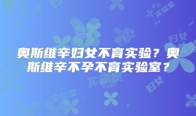 奥斯维辛妇女不育实验?奥斯维辛不孕不育实验室?