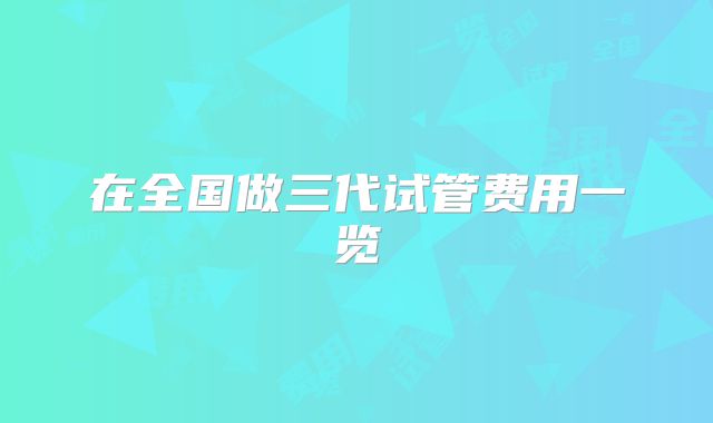 在全国做三代试管费用一览