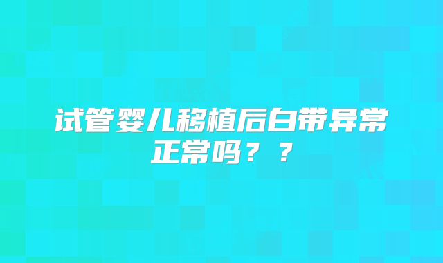 试管婴儿移植后白带异常正常吗??