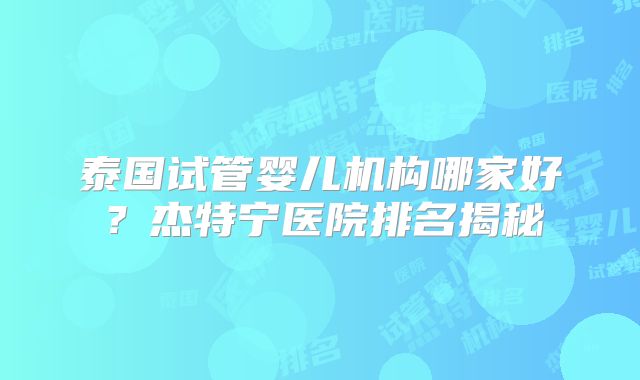 泰国试管婴儿机构哪家好?杰特宁医院排名揭秘