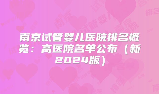 南京试管婴儿医院排名概览：高医院名单公布（新2024版）