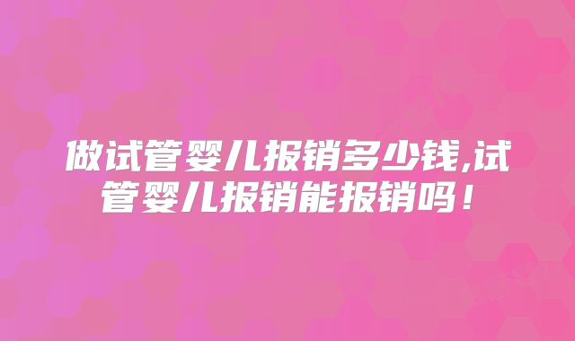 做试管婴儿报销多少钱,试管婴儿报销能报销吗！