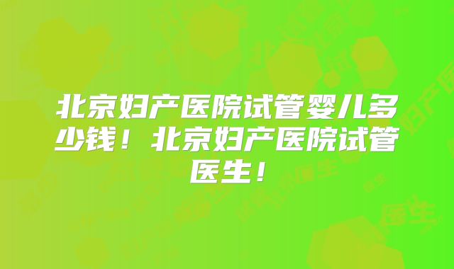 北京妇产医院试管婴儿多少钱!北京妇产医院试管医生!