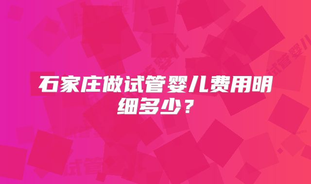 石家庄做试管婴儿费用明细多少？